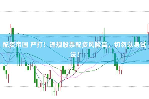 配资帝国 严打！违规股票配资风险高，切勿以身试法！
