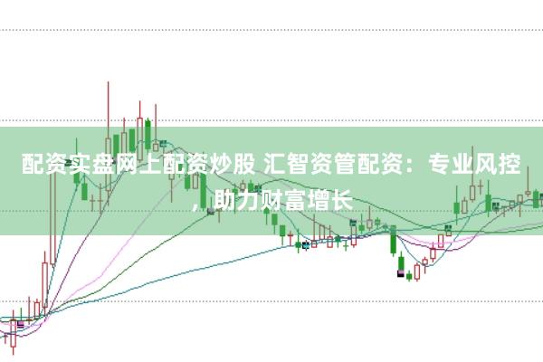 配资实盘网上配资炒股 汇智资管配资：专业风控，助力财富增长