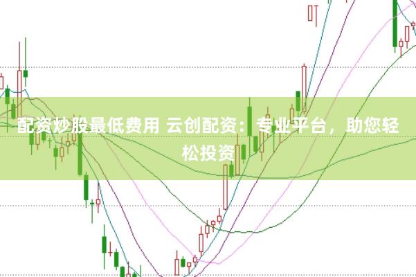 配资炒股最低费用 云创配资：专业平台，助您轻松投资