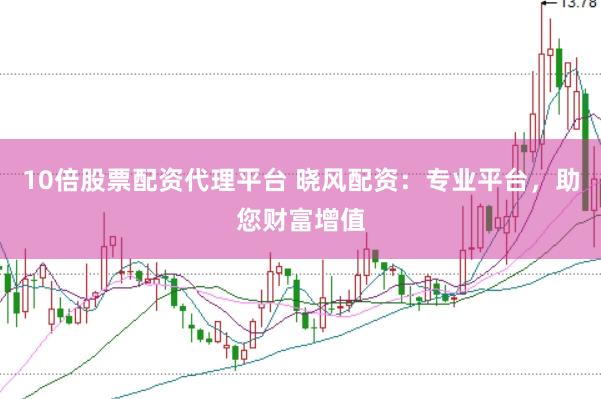 10倍股票配资代理平台 晓风配资：专业平台，助您财富增值
