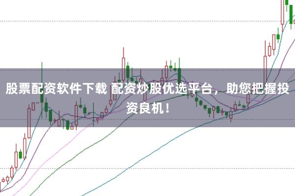 股票配资软件下载 配资炒股优选平台，助您把握投资良机！