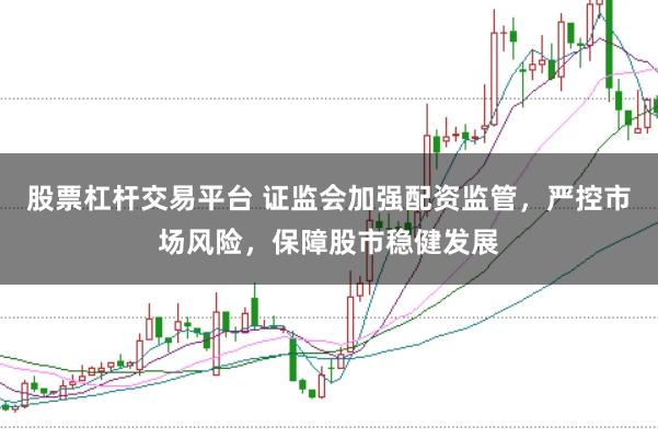 股票杠杆交易平台 证监会加强配资监管，严控市场风险，保障股市稳健发展