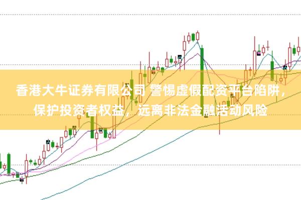 香港大牛证券有限公司 警惕虚假配资平台陷阱，保护投资者权益，远离非法金融活动风险