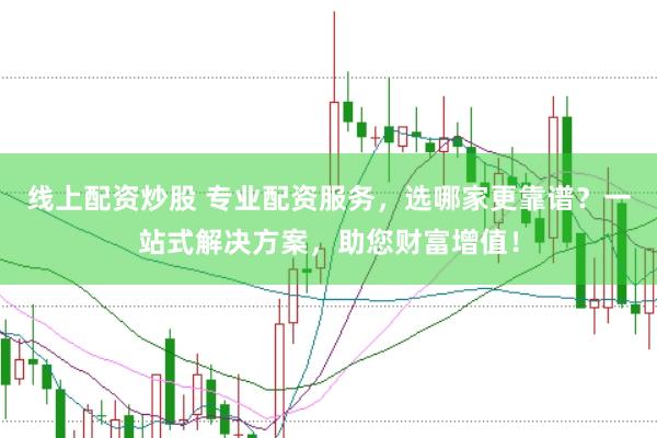 线上配资炒股 专业配资服务，选哪家更靠谱？一站式解决方案，助您财富增值！
