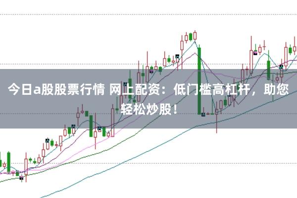 今日a股股票行情 网上配资：低门槛高杠杆，助您轻松炒股！