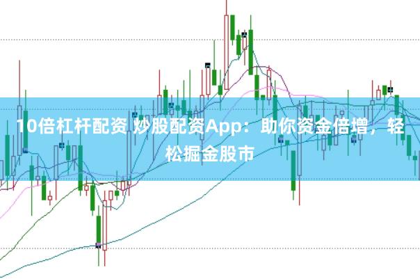 10倍杠杆配资 炒股配资App：助你资金倍增，轻松掘金股市