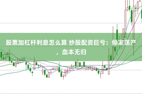 股票加杠杆利息怎么算 炒股配资巨亏：倾家荡产，血本无归
