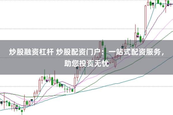 炒股融资杠杆 炒股配资门户：一站式配资服务，助您投资无忧