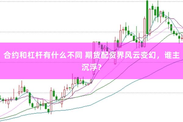 合约和杠杆有什么不同 期货配资界风云变幻，谁主沉浮？