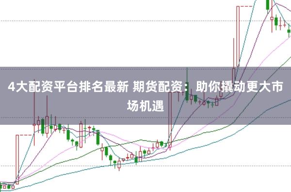 4大配资平台排名最新 期货配资：助你撬动更大市场机遇