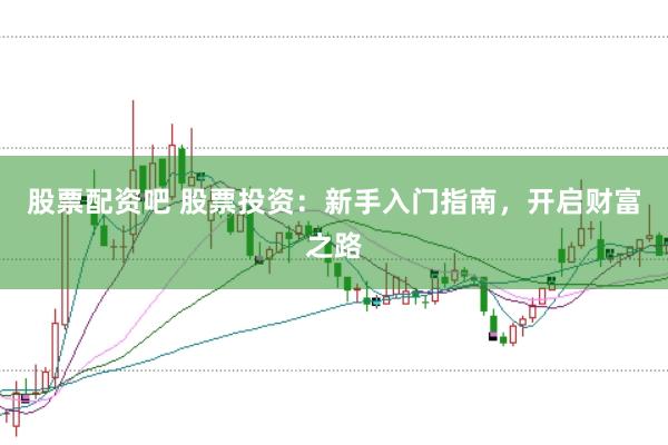 股票配资吧 股票投资：新手入门指南，开启财富之路