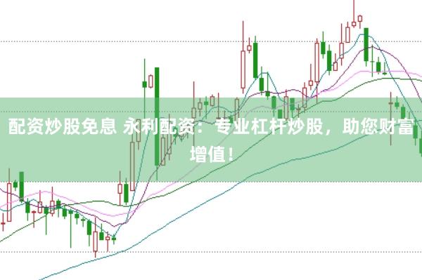 配资炒股免息 永利配资：专业杠杆炒股，助您财富增值！