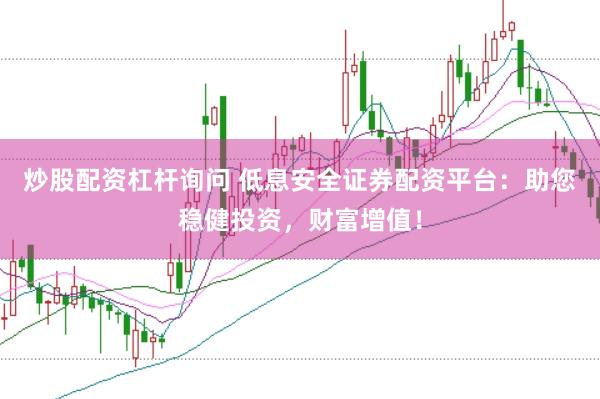 炒股配资杠杆询问 低息安全证券配资平台：助您稳健投资，财富增值！