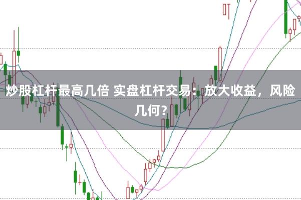 炒股杠杆最高几倍 实盘杠杆交易：放大收益，风险几何？