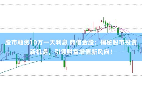 股市融资10万一天利息 鼎信金股：揭秘股市投资新机遇，引领财富增值新风向！