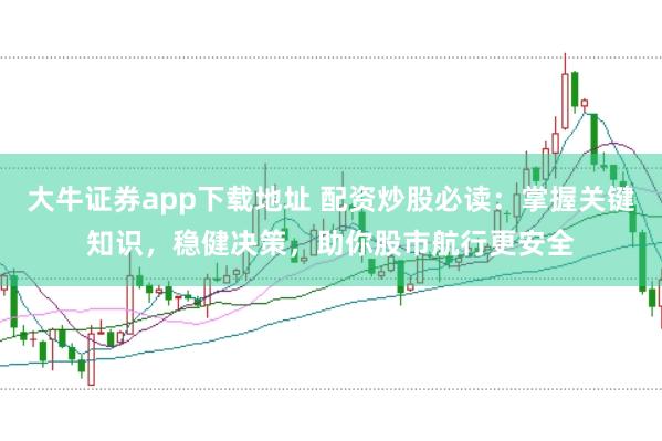 大牛证券app下载地址 配资炒股必读：掌握关键知识，稳健决策，助你股市航行更安全