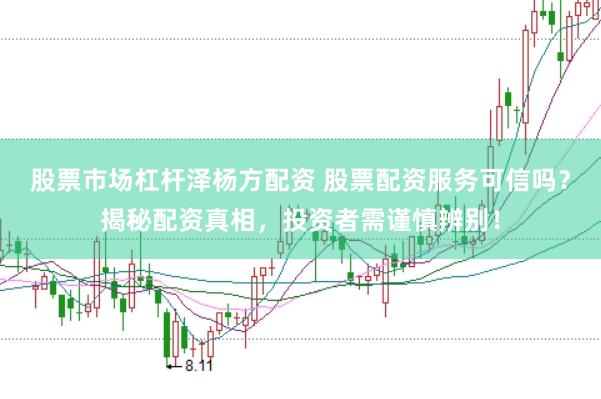 股票市场杠杆泽杨方配资 股票配资服务可信吗？揭秘配资真相，投资者需谨慎辨别！