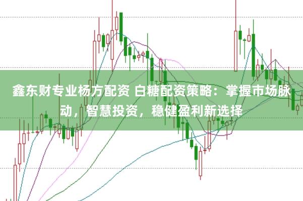 鑫东财专业杨方配资 白糖配资策略：掌握市场脉动，智慧投资，稳健盈利新选择