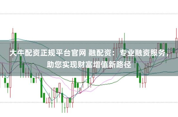 大牛配资正规平台官网 融配资：专业融资服务，助您实现财富增值新路径