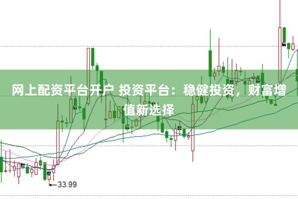 网上配资平台开户 投资平台：稳健投资，财富增值新选择