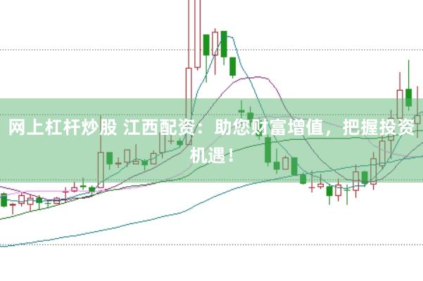 网上杠杆炒股 江西配资：助您财富增值，把握投资机遇！