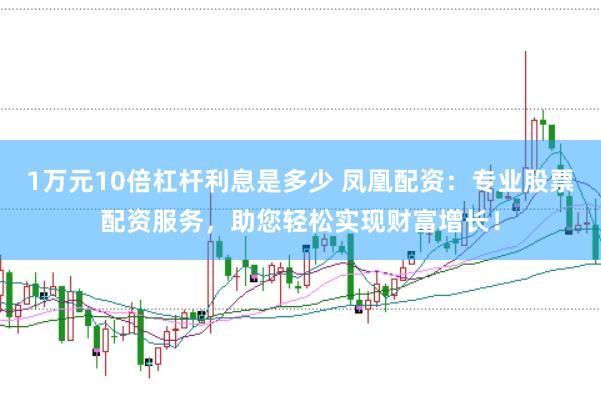 1万元10倍杠杆利息是多少 凤凰配资：专业股票配资服务，助您轻松实现财富增长！