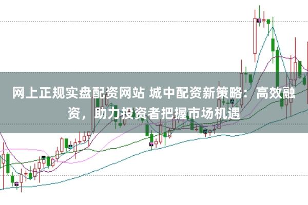 网上正规实盘配资网站 城中配资新策略：高效融资，助力投资者把握市场机遇