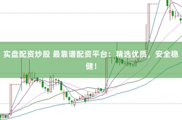 实盘配资炒股 最靠谱配资平台：精选优质，安全稳健！