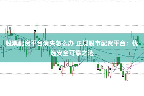 股票配资平台消失怎么办 正规股市配资平台：优选安全可靠之选