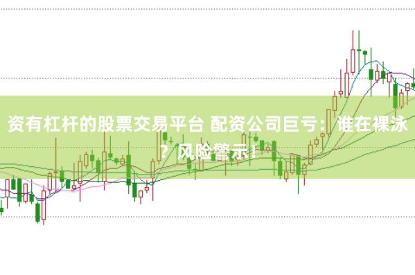 资有杠杆的股票交易平台 配资公司巨亏：谁在裸泳？风险警示！