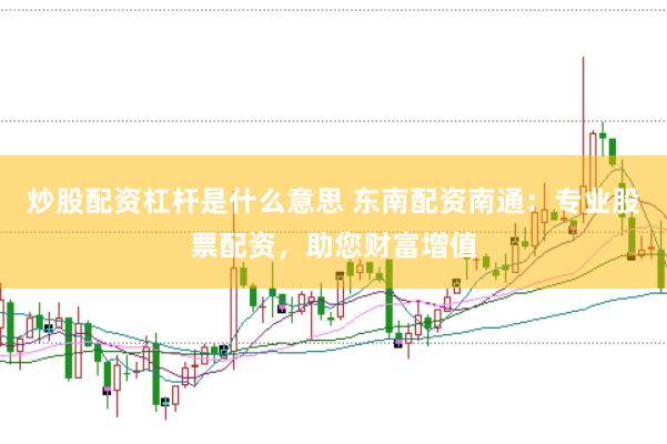 炒股配资杠杆是什么意思 东南配资南通：专业股票配资，助您财富增值
