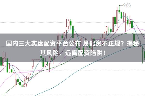 国内三大实盘配资平台公布 易配资不正规？揭秘其风险，远离配资陷阱！