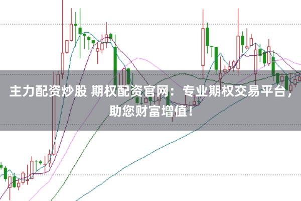 主力配资炒股 期权配资官网：专业期权交易平台，助您财富增值！