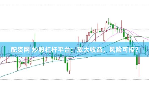 配资网 炒股杠杆平台：放大收益，风险可控？