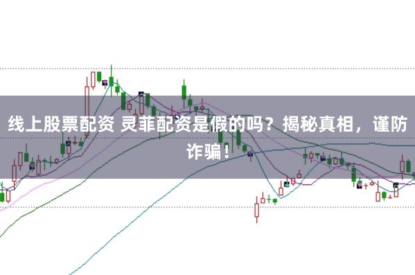 线上股票配资 灵菲配资是假的吗？揭秘真相，谨防诈骗！