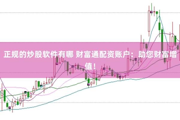 正规的炒股软件有哪 财富通配资账户：助您财富增值！