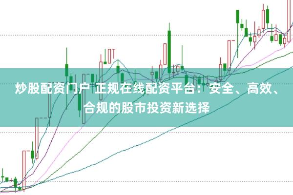 炒股配资门户 正规在线配资平台：安全、高效、合规的股市投资新选择