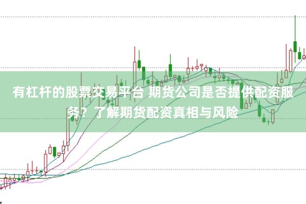 有杠杆的股票交易平台 期货公司是否提供配资服务？了解期货配资真相与风险