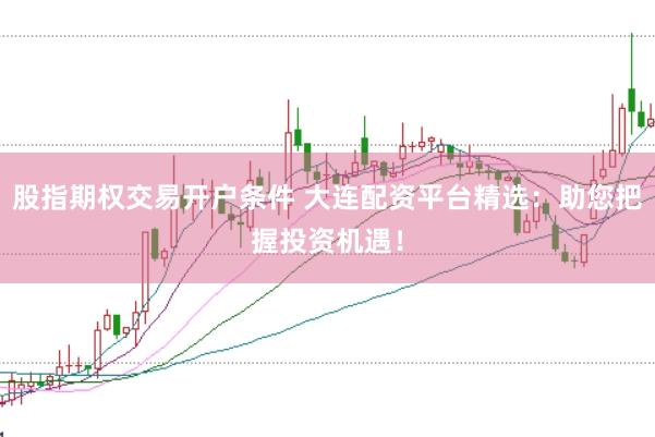 股指期权交易开户条件 大连配资平台精选：助您把握投资机遇！