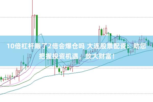 10倍杠杆赚了2倍会爆仓吗 大连股票配资：助您把握投资机遇，放大财富！
