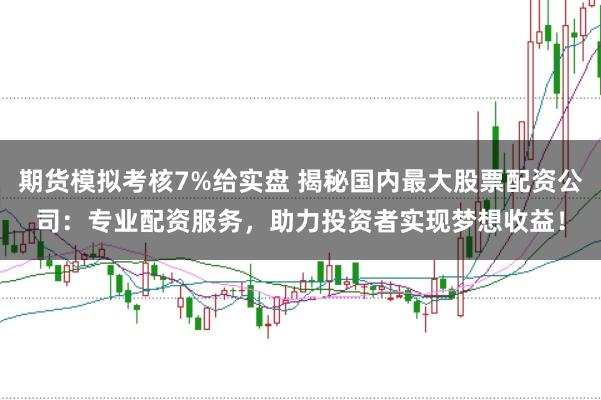 期货模拟考核7%给实盘 揭秘国内最大股票配资公司：专业配资服务，助力投资者实现梦想收益！