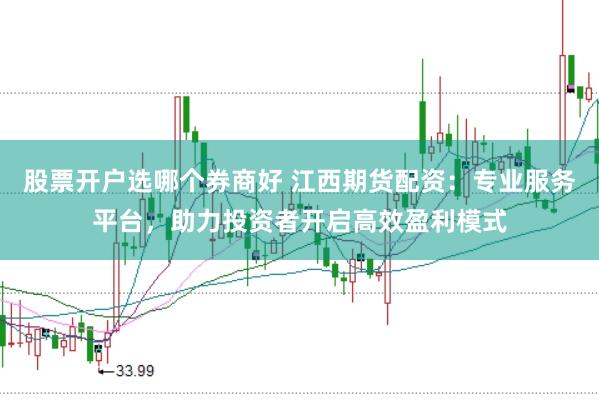 股票开户选哪个券商好 江西期货配资：专业服务平台，助力投资者开启高效盈利模式
