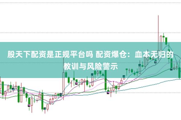 股天下配资是正规平台吗 配资爆仓：血本无归的教训与风险警示