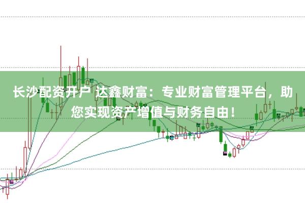 长沙配资开户 达鑫财富：专业财富管理平台，助您实现资产增值与财务自由！