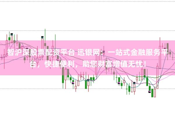 智沪深股票配资平台 迅银网：一站式金融服务平台，快捷便利，助您财富增值无忧！
