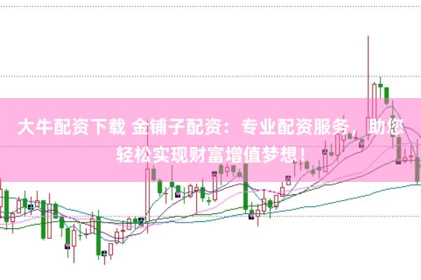 大牛配资下载 金铺子配资：专业配资服务，助您轻松实现财富增值梦想！