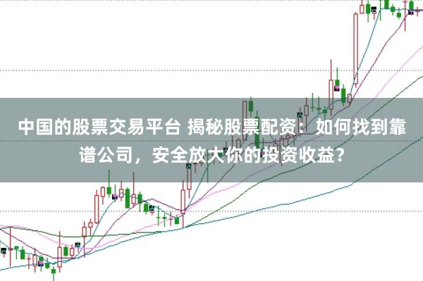 中国的股票交易平台 揭秘股票配资：如何找到靠谱公司，安全放大你的投资收益？
