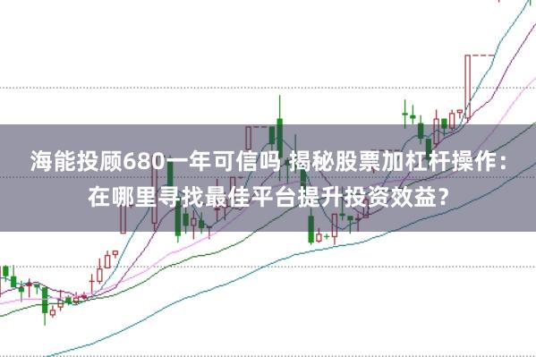 海能投顾680一年可信吗 揭秘股票加杠杆操作：在哪里寻找最佳平台提升投资效益？