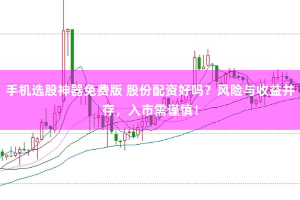手机选股神器免费版 股份配资好吗？风险与收益并存，入市需谨慎！