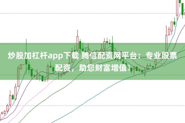 炒股加杠杆app下载 腾信配资网平台：专业股票配资，助您财富增值！